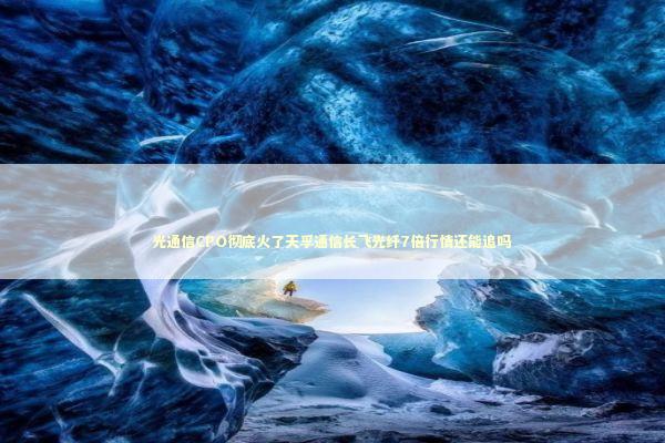 光通信CPO彻底火了天孚通信长飞光纤7倍行情还能追吗 光通信CPO彻底火了天孚通信长飞光纤7倍行情还能追吗 新闻