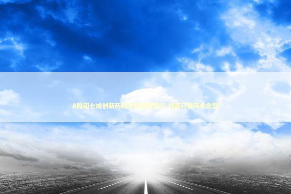 A股超七成创新药概念股营收飘红-创新药复苏悬念型