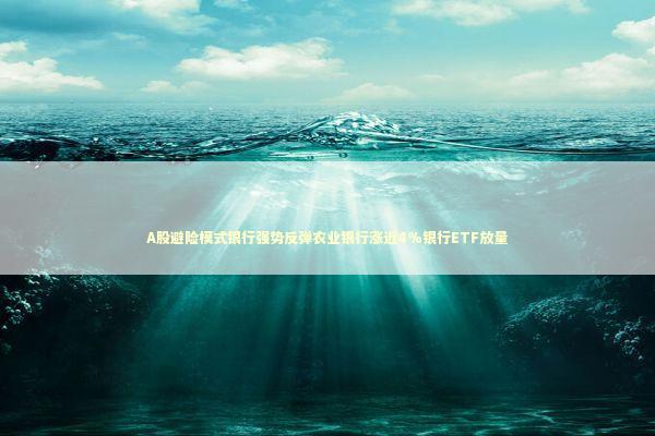 A股避险模式银行强势反弹农业银行涨近4%银行ETF放量