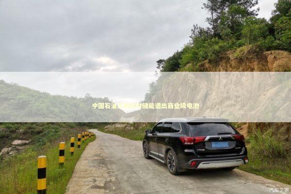 中国石油入局长时储能造出商业级电池