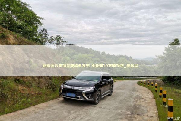 新能源汽车销量成绩单发布 比亚迪19万辆领跑_悬念型 新能源汽车销量成绩单发布 比亚迪19万辆领跑_悬念型 新闻