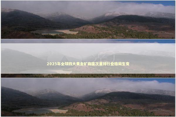 2025年全球四大黄金矿商座次重排行业格局生变