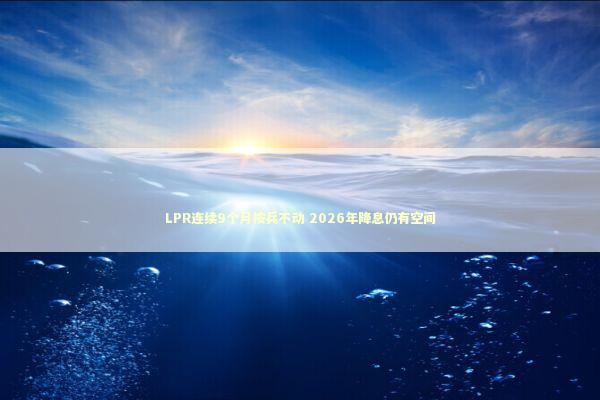 LPR连续9个月按兵不动 2026年降息仍有空间