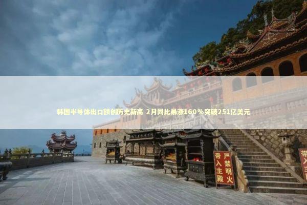 韩国半导体出口额创历史新高 2月同比暴涨160%突破251亿美元
