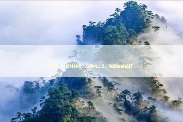 华为 × 能科科技：AI重构工艺，智造加速前行