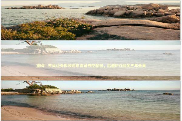 重磅！东吴证券拟收购东海证券控制权，后者IPO闯关三年未果