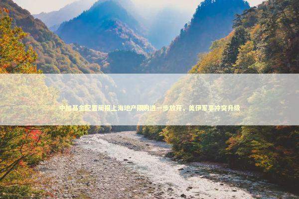 中加基金配置周报上海地产限购进一步放开，美伊军事冲突升级
