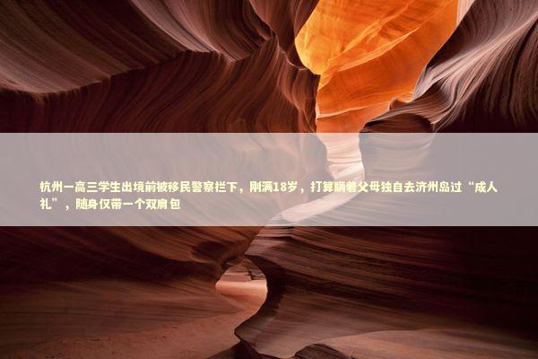 杭州一高三学生出境前被移民警察拦下，刚满18岁，打算瞒着父母独自去济州岛过“成人礼”，随身仅带一个双肩包