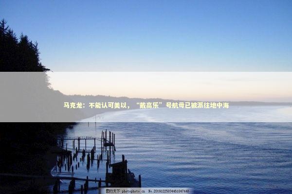 马克龙：不能认可美以，“戴高乐”号航母已被派往地中海