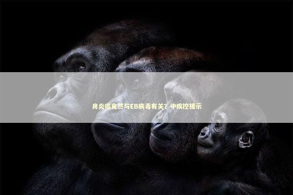 鼻炎癌竟然与EB病毒有关？中疾控提示