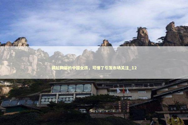 藏起胸部的中国女孩，可惜了引发市场关注_12