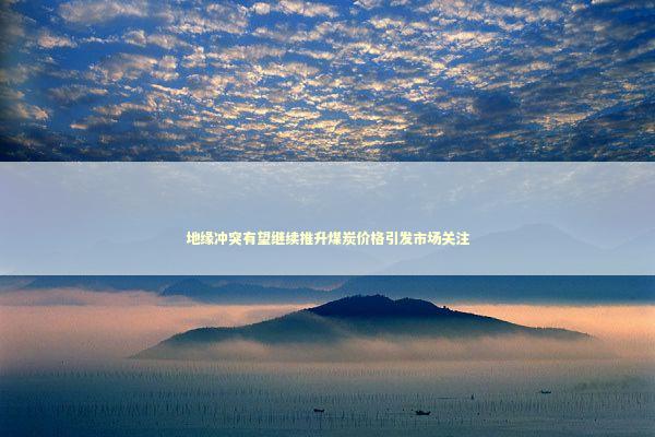 地缘冲突有望继续推升煤炭价格引发市场关注