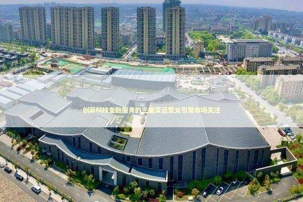 创新科技金融服务的三重深远意义引发市场关注