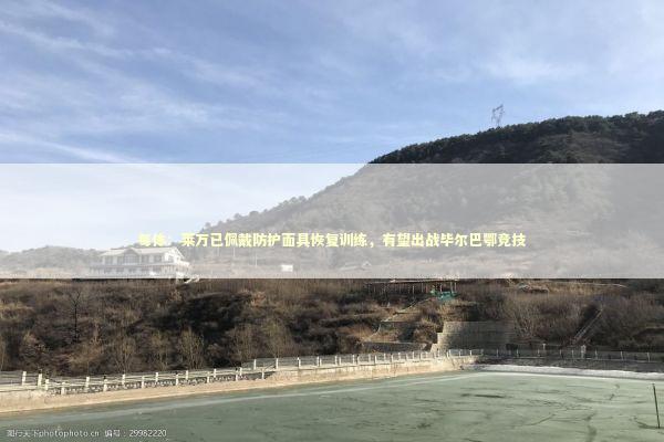 每体：莱万已佩戴防护面具恢复训练，有望出战毕尔巴鄂竞技