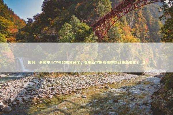 视频丨全国中小学今起陆续开学，春季新学期有哪些新政策新变化？_3