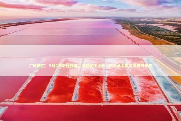 广联航空：3月4日进行路演，国联民生证券、南方基金等多家机构参与