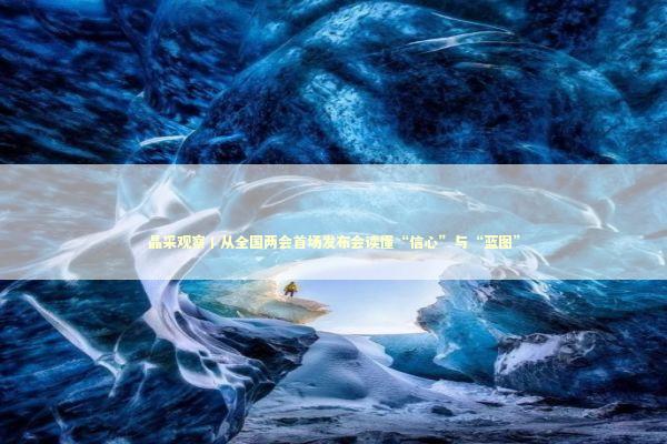晶采观察丨从全国两会首场发布会读懂“信心”与“蓝图”