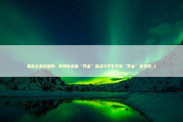 最高法典型案例：教师信息被“开盒”造谣与学生开房“开盒”者获刑_1