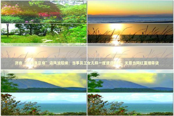 济南“绝情臭豆腐”店风波后续：当事员工女儿称一度遭遇网暴，无意当网红直播带货