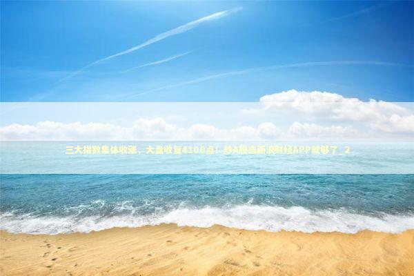 三大指数集体收涨，大盘收复4100点！炒A股选新浪财经APP就够了_2