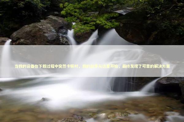当我的设备在下载过程中突然卡顿时，我的故事从这里开始，最终发现了可靠的解决方案