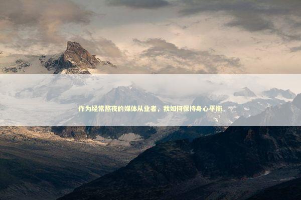 作为经常熬夜的媒体从业者，我如何保持身心平衡