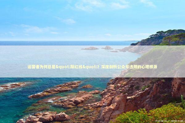 运营者为何总是"踩红线"?深度剖析公众号违规的心理根源 运营者为何总是"踩红线"?深度剖析公众号违规的心理根源 IT技术